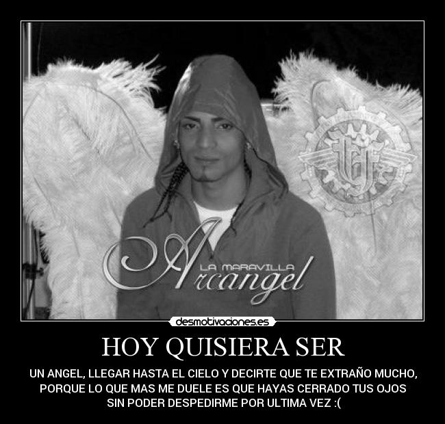 HOY QUISIERA SER - UN ANGEL, LLEGAR HASTA EL CIELO Y DECIRTE QUE TE EXTRAÑO MUCHO,
PORQUE LO QUE MAS ME DUELE ES QUE HAYAS CERRADO TUS OJOS
 SIN PODER DESPEDIRME POR ULTIMA VEZ :(