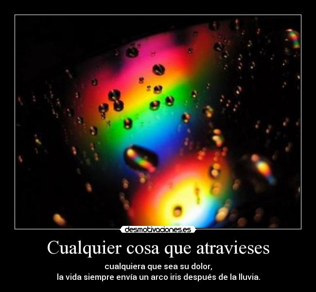 Cualquier cosa que atravieses - cualquiera que sea su dolor,
la vida siempre envía un arco iris después de la lluvia.