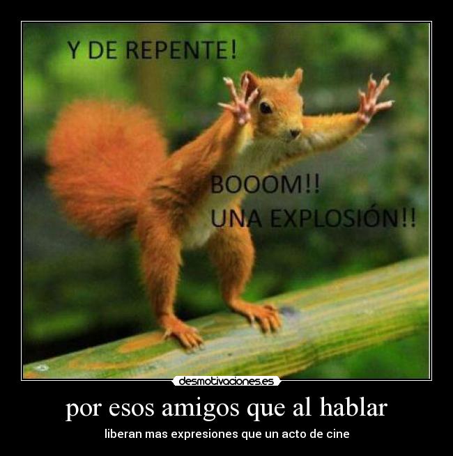 por esos amigos que al hablar - liberan mas expresiones que un acto de cine