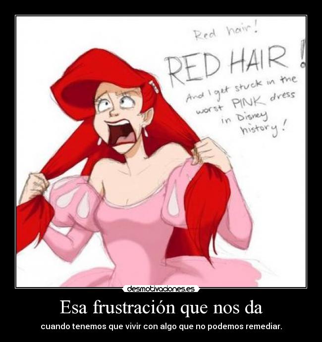 Esa frustración que nos da - cuando tenemos que vivir con algo que no podemos remediar.