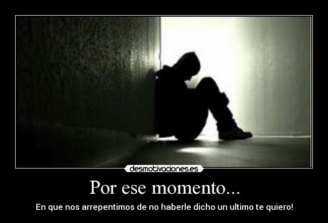Por ese momento... - En que nos arrepentimos de no haberle dicho un ultimo te quiero!