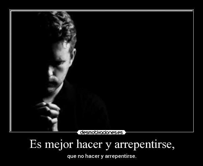 Es mejor hacer y arrepentirse, - que no hacer y arrepentirse.