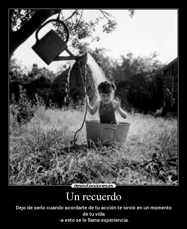 Un recuerdo - Dejo de serlo cuando acordarte de tu acción te sirvió en un momento de tu vida
-a esto se le llama experiencia.