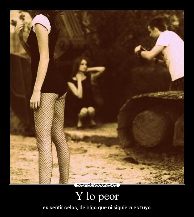 Y lo peor - es sentir celos, de algo que ni siquiera es tuyo.