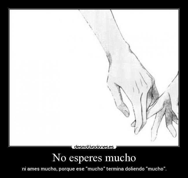 No esperes mucho - ni ames mucho, porque ese mucho termina doliendo mucho.
