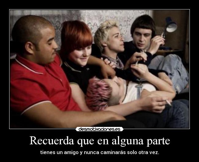 Recuerda que en alguna parte - tienes un amigo y nunca caminarás solo otra vez.