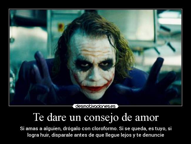 Te dare un consejo de amor - Si amas a alguien, drógalo con cloroformo. Si se queda, es tuyo, si
logra huir, disparale antes de que llegue lejos y te denuncie