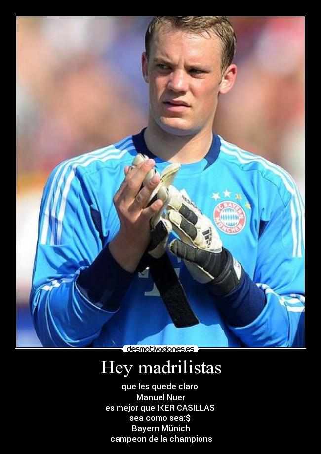 Hey madrilistas - que les quede claro
Manuel Nuer
es mejor que IKER CASILLAS
sea como sea:$
Bayern Münich
campeon de la champions