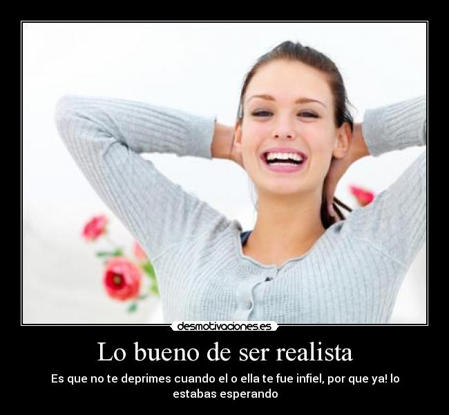 Lo bueno de ser realista - Es que no te deprimes cuando el o ella te fue infiel, por que ya! lo estabas esperando