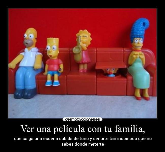 Ver una película con tu familia, - que salga una escena subida de tono y sentirte tan incomodo que no
sabes donde meterte
