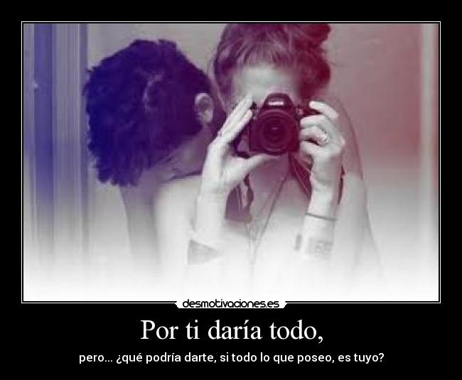 Por ti daría todo, - pero... ¿qué podría darte, si todo lo que poseo, es tuyo?