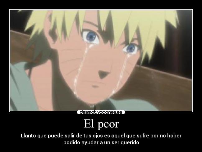 El peor - Llanto que puede salir de tus ojos es aquel que sufre por no haber
podido ayudar a un ser querido