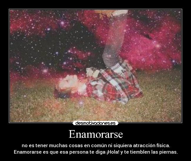 Enamorarse - no es tener muchas cosas en común ni siquiera atracción física.
Enamorarse es que esa persona te diga ¡Hola! y te tiemblen las piernas.