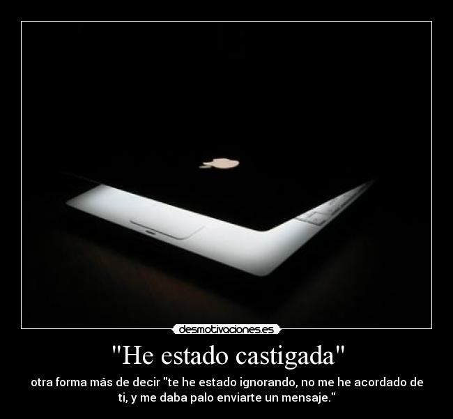 He estado castigada - otra forma más de decir te he estado ignorando, no me he acordado de
ti, y me daba palo enviarte un mensaje.