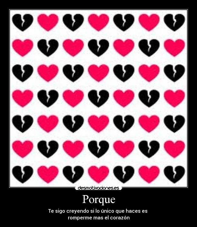 Porque - Te sigo creyendo si lo único que haces es 
romperme mas el corazón