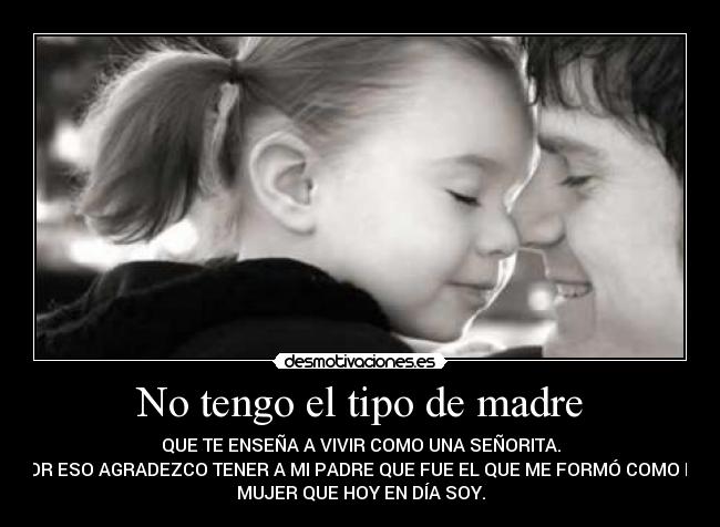 No tengo el tipo de madre - QUE TE ENSEÑA A VIVIR COMO UNA SEÑORITA.
POR ESO AGRADEZCO TENER A MI PADRE QUE FUE EL QUE ME FORMÓ COMO LA
MUJER QUE HOY EN DÍA SOY.