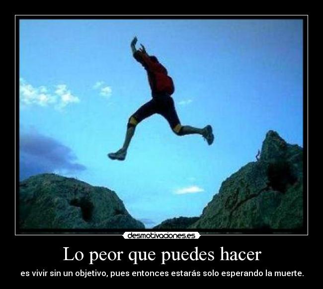 Lo peor que puedes hacer - es vivir sin un objetivo, pues entonces estarás solo esperando la muerte.