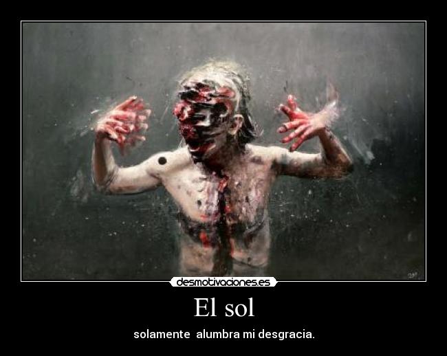 El sol - solamente  alumbra mi desgracia.