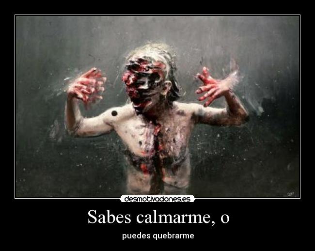 Sabes calmarme, o - puedes quebrarme