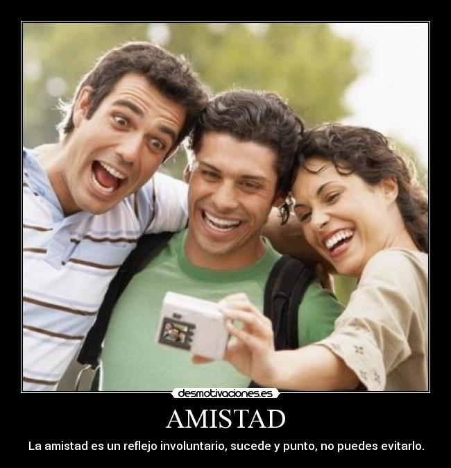 AMISTAD - La amistad es un reflejo involuntario, sucede y punto, no puedes evitarlo.