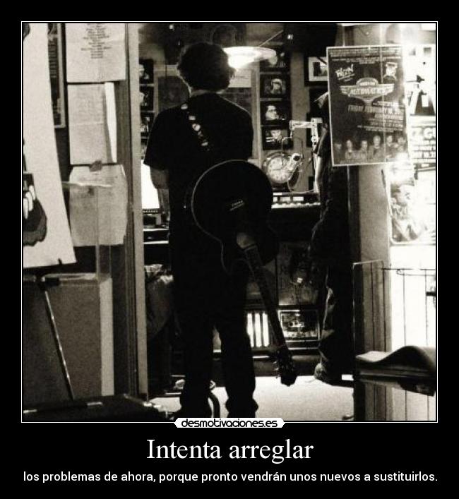 Intenta arreglar - los problemas de ahora, porque pronto vendrán unos nuevos a sustituirlos.