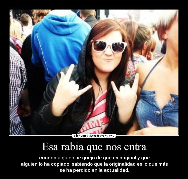 Esa rabia que nos entra - cuando alguien se queja de que es original y que
alguien lo ha copiado, sabiendo que la originalidad es lo que más
se ha perdido en la actualidad.