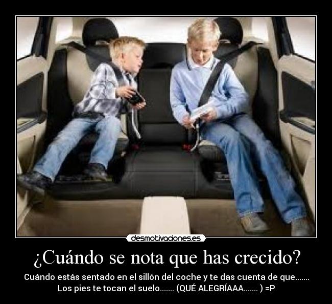 ¿Cuándo se nota que has crecido? - Cuándo estás sentado en el sillón del coche y te das cuenta de que.......
Los pies te tocan el suelo....... (QUÉ ALEGRÍAAA....... ) =P