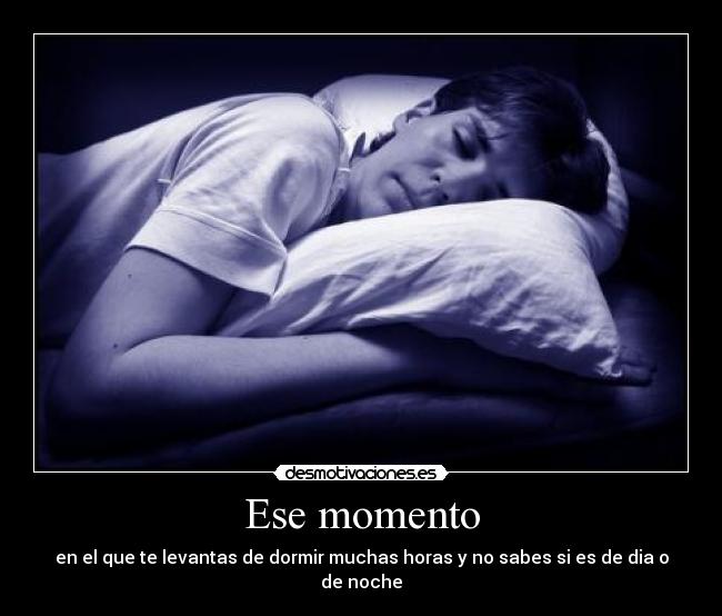 Ese momento - en el que te levantas de dormir muchas horas y no sabes si es de dia o de noche