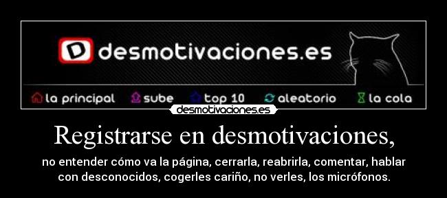 Registrarse en desmotivaciones, - no entender cómo va la página, cerrarla, reabrirla, comentar, hablar
con desconocidos, cogerles cariño, no verles, los micrófonos.
