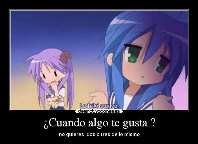 ¿Cuando algo te gusta ? - no quieres dos o tres de lo mismo