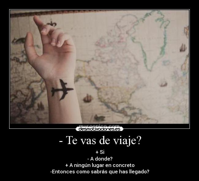- Te vas de viaje? - + Si
- A donde?
+ A ningún lugar en concreto
-Entonces como sabrás que has llegado?