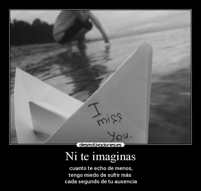 Ni te imaginas - cuanto te echo de menos,
tengo miedo de sufrir más
cada segundo de tu ausencia