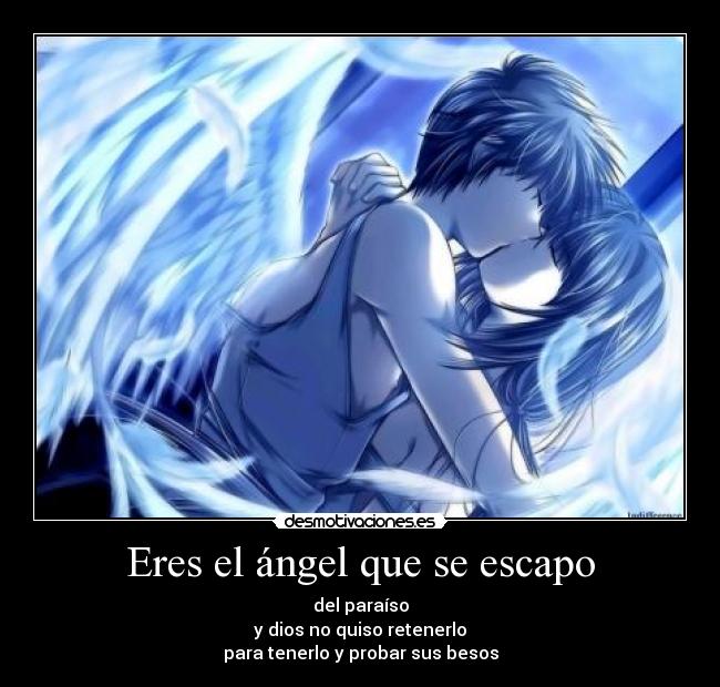 Eres el ángel que se escapo - del paraíso
y dios no quiso retenerlo
para tenerlo y probar sus besos