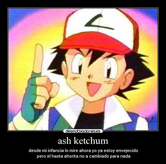 ash ketchum - desde mi infancia lo mire ahora yo ya estoy envejecido
pero el hasta ahorita no a cambiado para nada