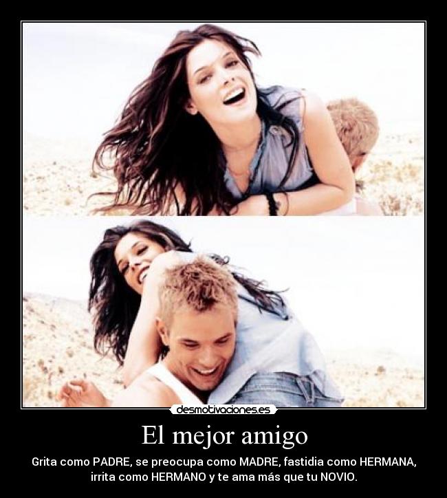 El mejor amigo - Grita como PADRE, se preocupa como MADRE, fastidia como HERMANA,
irrita como HERMANO y te ama más que tu NOVIO.