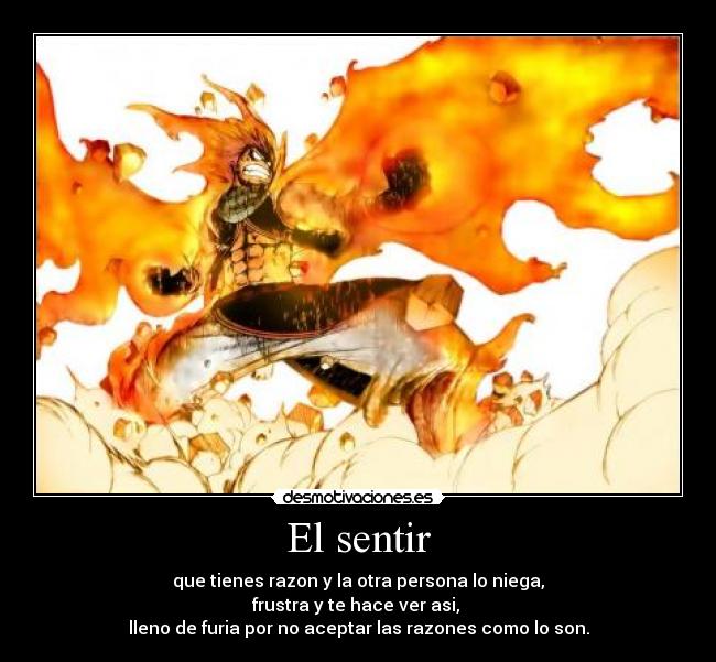 El sentir - que tienes razon y la otra persona lo niega,
frustra y te hace ver asi, 
lleno de furia por no aceptar las razones como lo son.