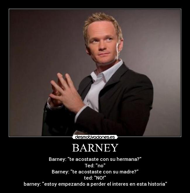 BARNEY - Barney: te acostaste con su hermana?	
Ted: no	
Barney: te acostaste con su madre?	
ted: NO!	
barney: estoy empezando a perder el interes en esta historia