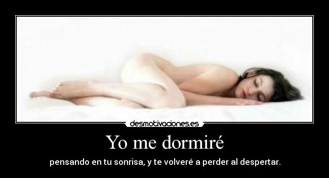 Yo me dormiré - pensando en tu sonrisa, y te volveré a perder al despertar.