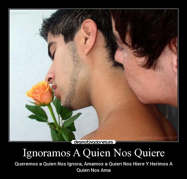 Ignoramos A Quien Nos Quiere - Queremos a Quien Nos Ignora, Amamos a Quien Nos Hiere Y Herimos A
Quien Nos Ama