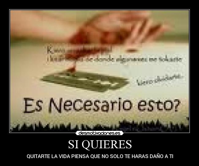 SI QUIERES - QUITARTE LA VIDA PIENSA QUE NO SOLO TE HARAS DAÑO A TI