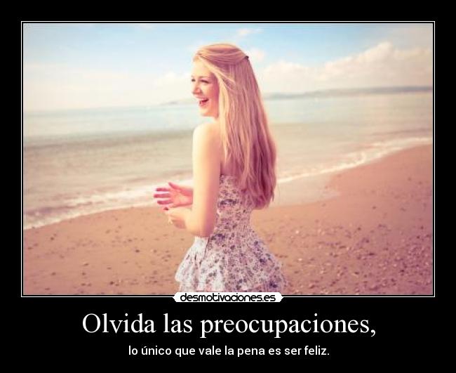 Olvida las preocupaciones, - lo único que vale la pena es ser feliz.
