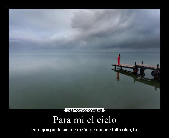 Para mi el cielo - esta gris por la simple razón de que me falta algo, tu.