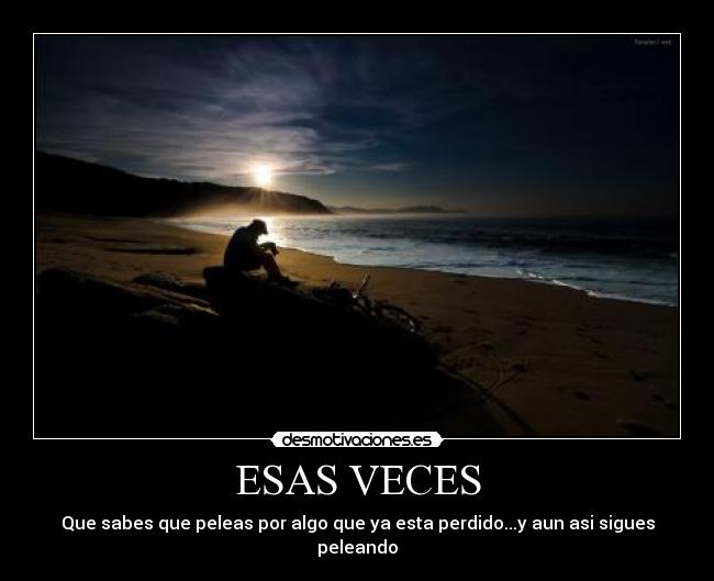 ESAS VECES - Que sabes que peleas por algo que ya esta perdido...y aun asi sigues peleando