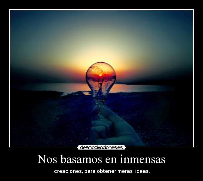Nos basamos en inmensas - creaciones, para obtener meras  ideas.