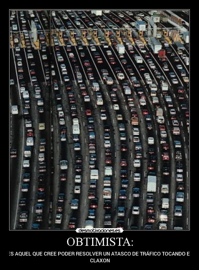 OBTIMISTA: - ES AQUEL QUE CREE PODER RESOLVER UN ATASCO DE TRÁFICO TOCANDO EL
CLAXON