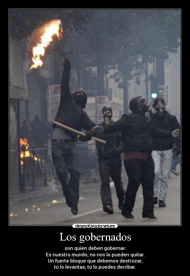 Los gobernados - son quien deben gobernar.
Es nuestro mundo, no nos lo pueden quitar.
Un fuerte bloque que debemos destrozar,
tú lo levantas, tú lo puedes derribar.