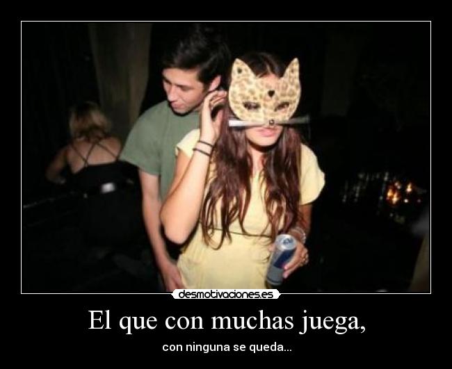 El que con muchas juega, -