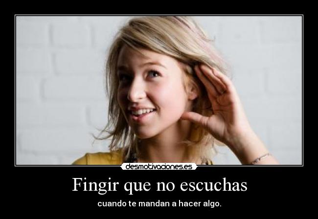 Fingir que no escuchas - cuando te mandan a hacer algo.