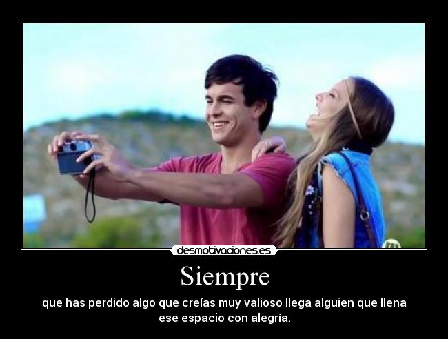 Siempre - que has perdido algo que creías muy valioso llega alguien que llena
ese espacio con alegría.