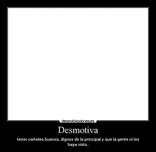 Desmotiva - tener carteles buenos, dignos de la principal y que la gente ni los haya visto..